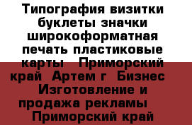 Типография визитки буклеты значки широкоформатная печать пластиковые карты - Приморский край, Артем г. Бизнес » Изготовление и продажа рекламы   . Приморский край